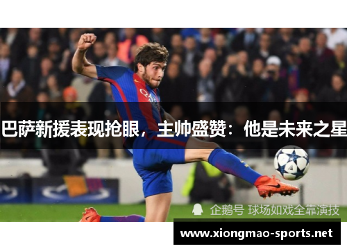 巴萨新援表现抢眼，主帅盛赞：他是未来之星