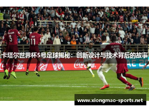 卡塔尔世界杯5号足球揭秘:创新设计与技术背后的故事 卡塔尔世界杯5号足球揭秘:创新设计与技术背后的故事