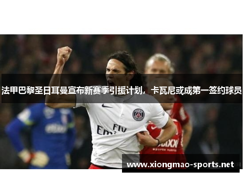 法甲巴黎圣日耳曼宣布新赛季引援计划，卡瓦尼或成第一签约球员