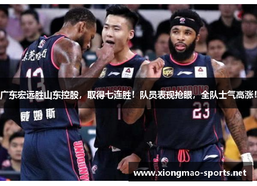 广东宏远胜山东控股，取得七连胜！队员表现抢眼，全队士气高涨！