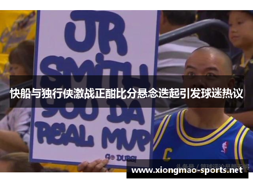 快船与独行侠激战正酣比分悬念迭起引发球迷热议