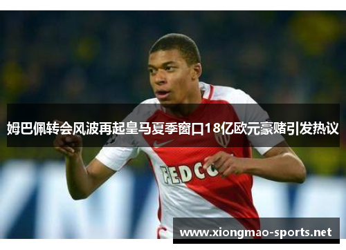 姆巴佩转会风波再起皇马夏季窗口18亿欧元豪赌引发热议